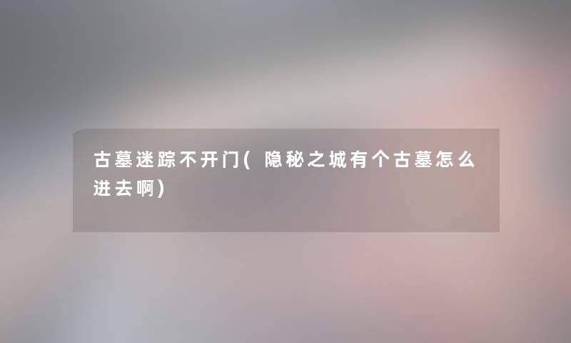 古墓迷踪不开门(隐秘之城有个古墓怎么进去啊)