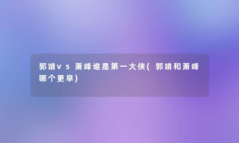 郭靖vs萧峰谁是第一大侠(郭靖和萧峰哪个更早)