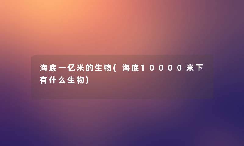 海底一亿米的生物(海底10000米下有什么生物)