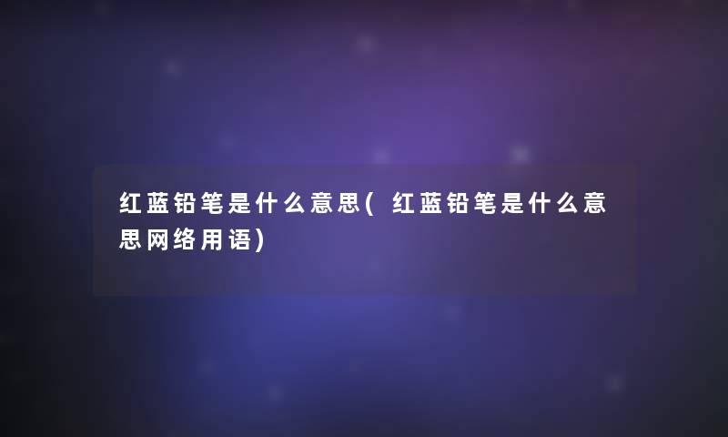 红蓝铅笔是什么意思(红蓝铅笔是什么意思网络用语)