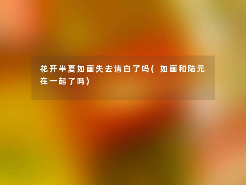 花开半夏如画失去清白了吗(如画和陆元在一起了吗)