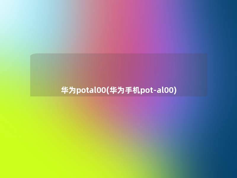 华为potal00(华为手机pot-al00)