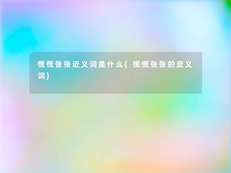 慌慌张张近义词是什么(慌慌张张的反义词)