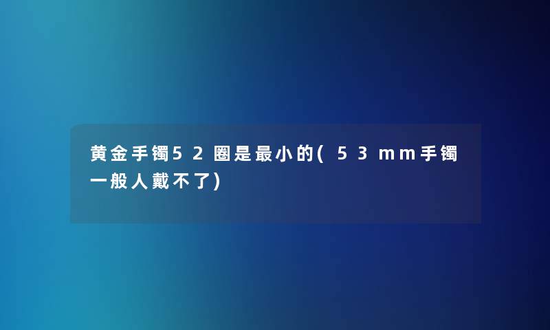 黄金手镯52圈是小的(53mm手镯一般人戴不了)