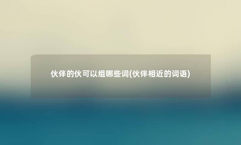 伙伴的伙可以组哪些词(伙伴相近的词语)