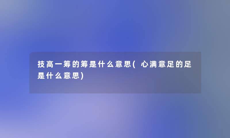 技高一筹的筹是什么意思(心满意足的足是什么意思)