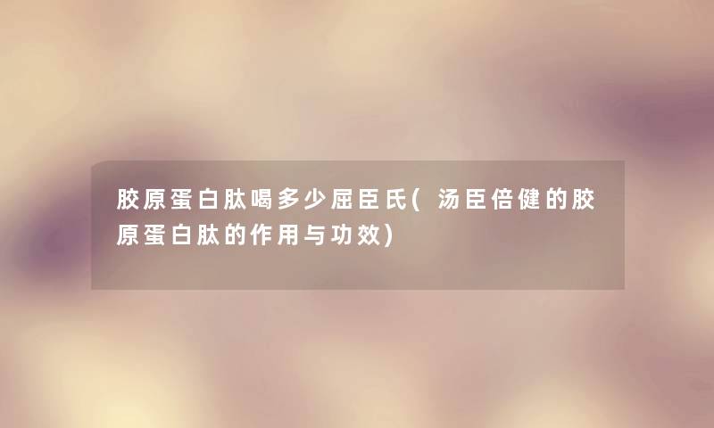 胶原蛋白肽喝多少屈臣氏(汤臣倍健的胶原蛋白肽的作用与功效)