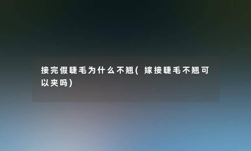 接完假睫毛为什么不翘(嫁接睫毛不翘可以夹吗)