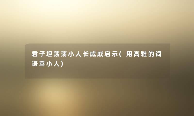 君子坦荡荡小人长戚戚启示(用高雅的词语骂小人)