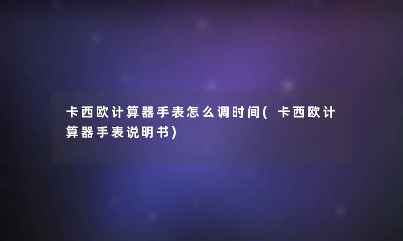 卡西欧计算器手表怎么调时间(卡西欧计算器手表说明书)