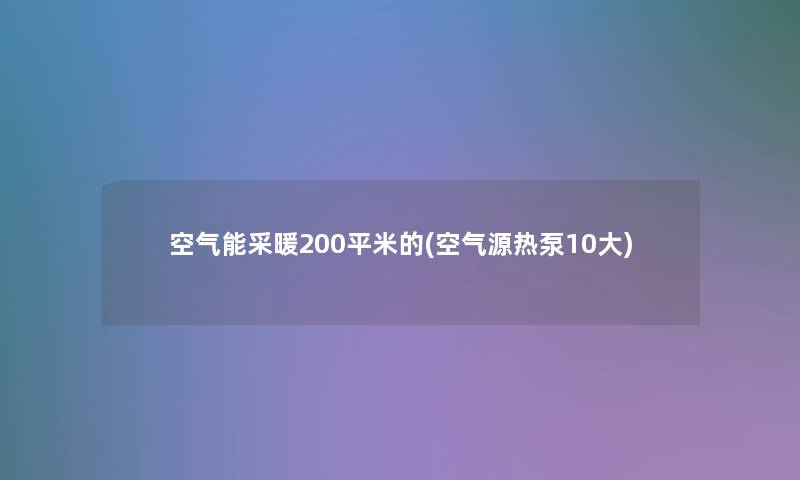 空气能采暖200平米的(空气源热泵10大)