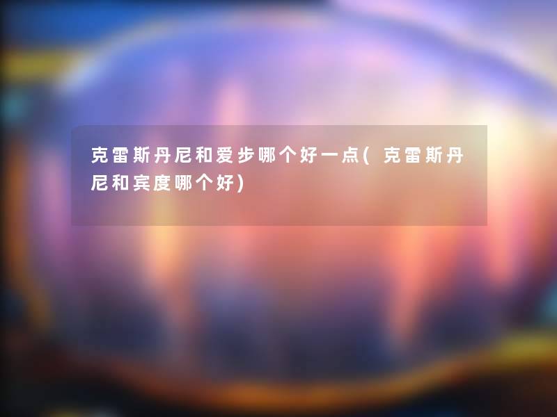 克雷斯丹尼和爱步哪个好一点(克雷斯丹尼和宾度哪个好)