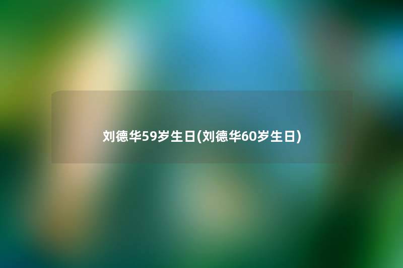 刘德华59岁生日(刘德华60岁生日)