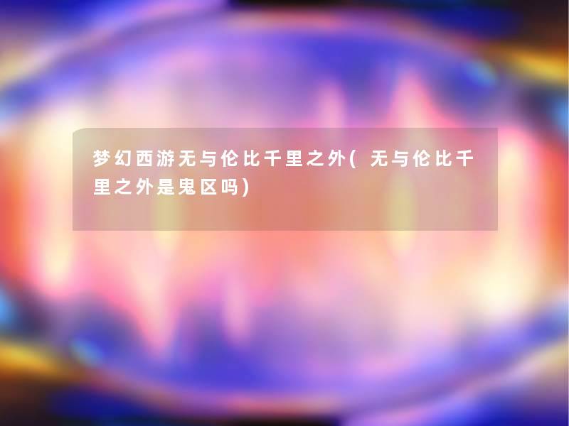 梦幻西游无与伦比千里之外(无与伦比千里之外是鬼区吗)