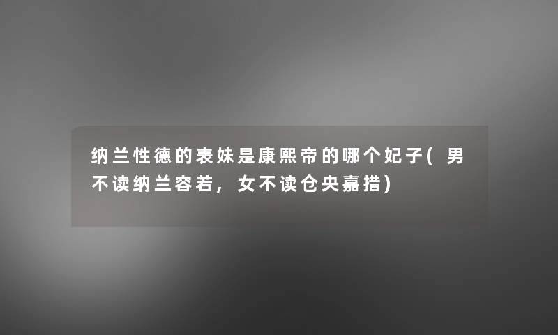 纳兰性德的表妹是康熙帝的哪个妃子(男不读纳兰容若,女不读仓央嘉措)