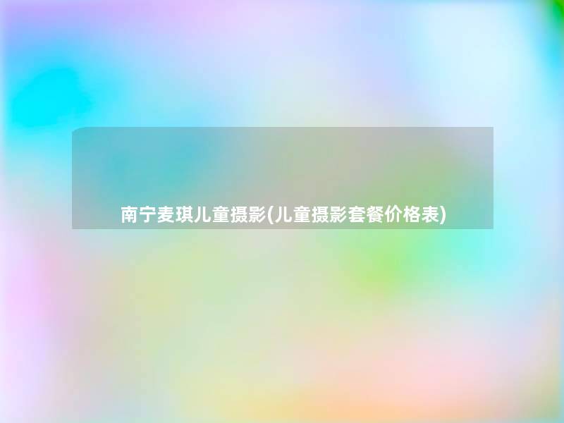 南宁麦琪儿童摄影(儿童摄影套餐价格表)