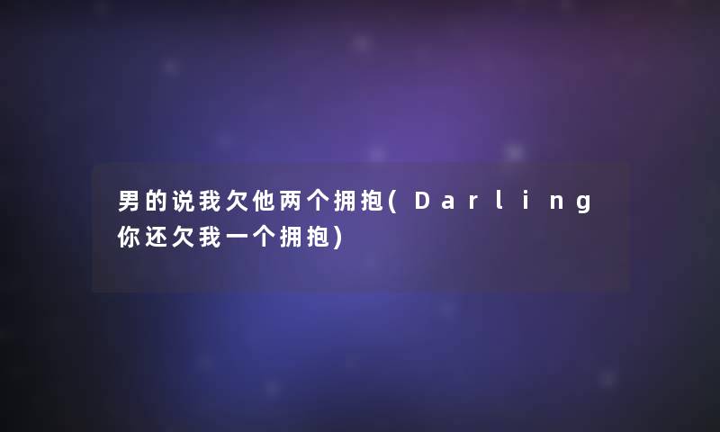 男的说我欠他两个拥抱(Darling你还欠我一个拥抱)