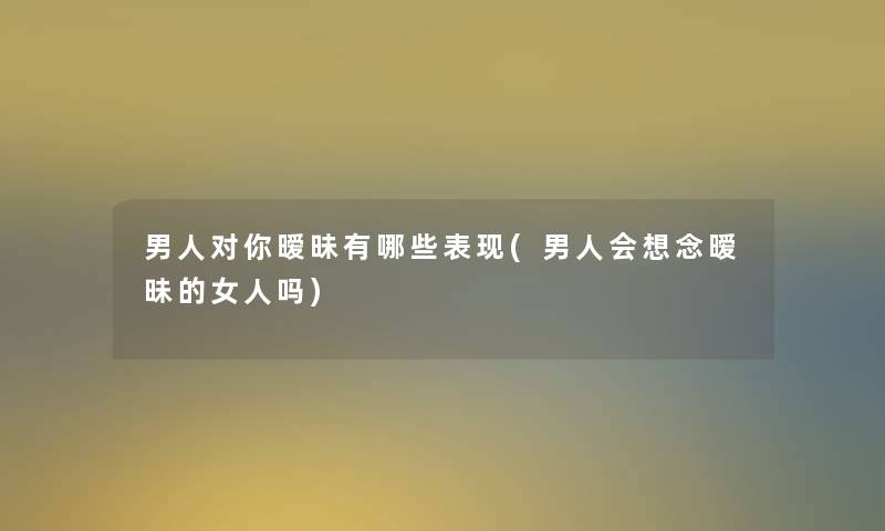 男人对你暧昧有哪些表现(男人会想念暧昧的女人吗)