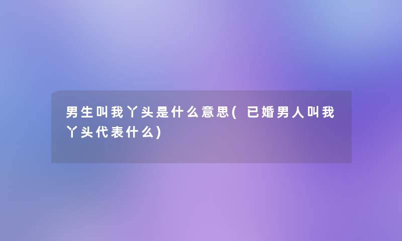 男生叫我丫头是什么意思(已婚男人叫我丫头代表什么)