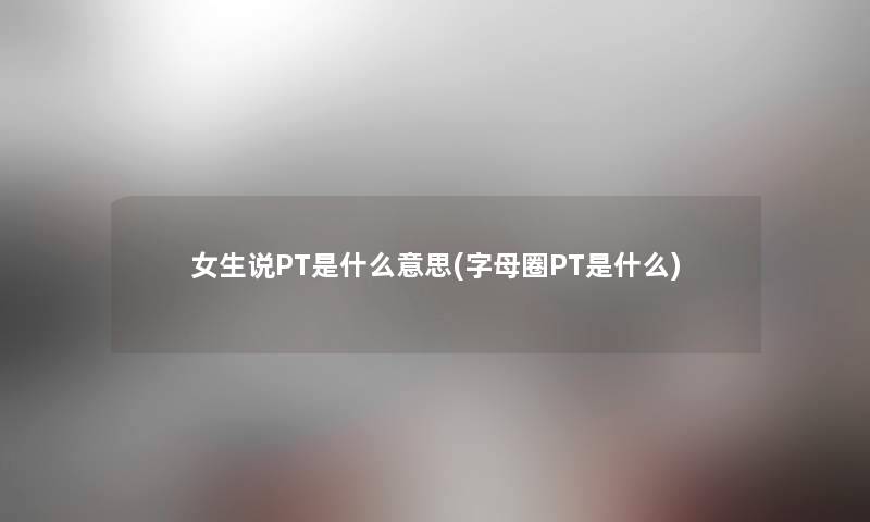 女生说PT是什么意思(字母圈PT是什么)