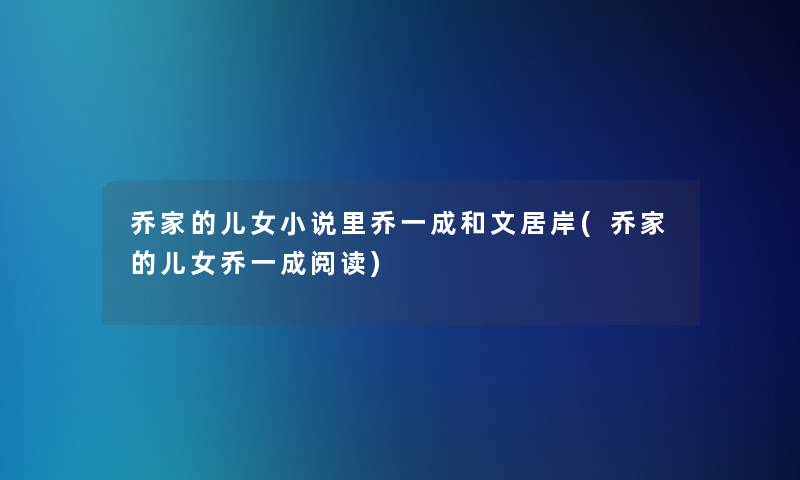 乔家的儿女小说里乔一成和文居岸(乔家的儿女乔一成阅读)