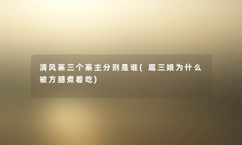 清风寨三个寨主分别是谁(扈三娘为什么被方腊煮着吃)