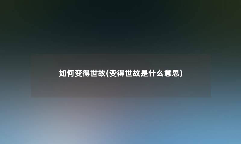 如何变得世故(变得世故是什么意思)