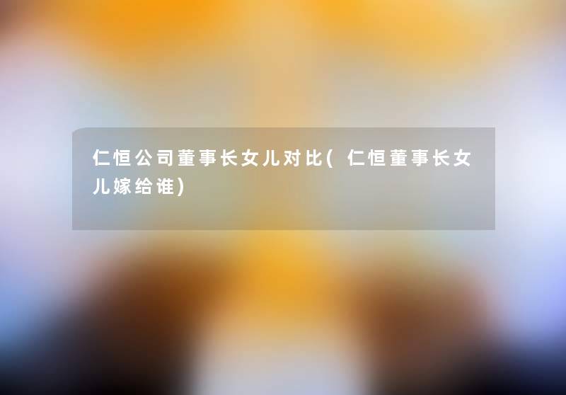 仁恒公司董事长想象中哈女儿对比(仁恒董事长想象中哈女儿嫁给谁)