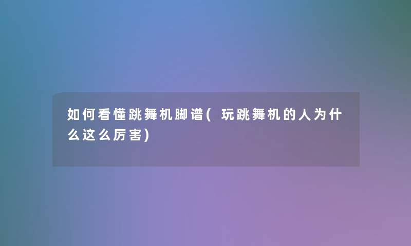 如何看懂跳舞机脚谱(玩跳舞机的人为什么这么厉害)