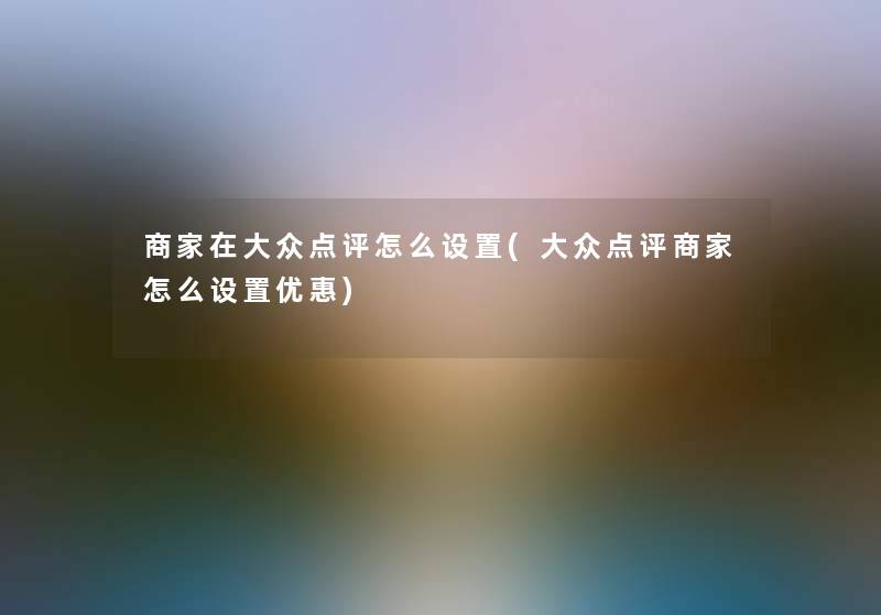 商家在大众点评怎么设置(大众点评商家怎么设置优惠)