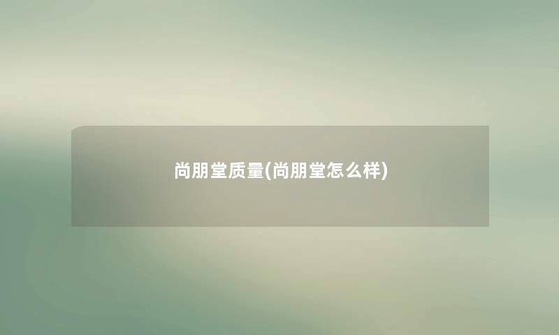 尚朋堂质量(尚朋堂怎么样)