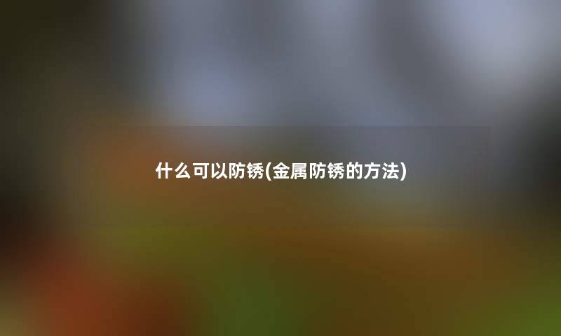 什么可以防锈(金属防锈的方法)