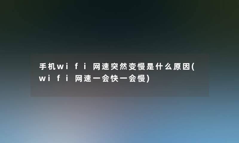 手机wifi网速突然变慢是什么原因(wifi网速一会快一会慢)