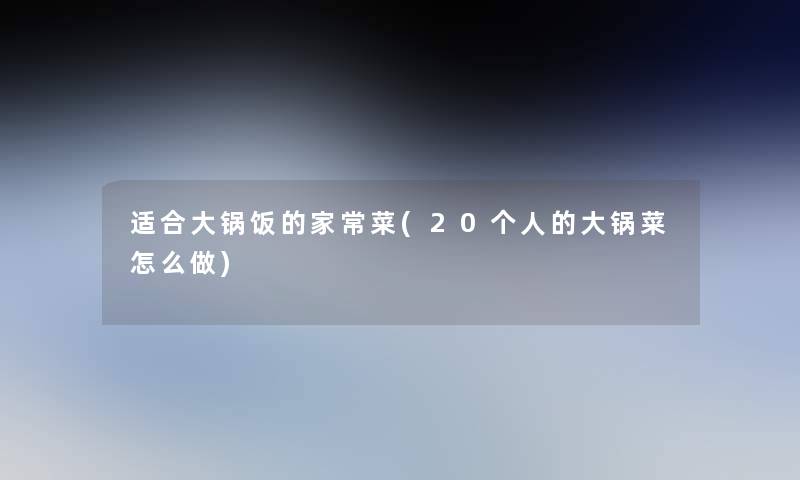 适合大锅饭的家常菜(20个人的大锅菜怎么做)