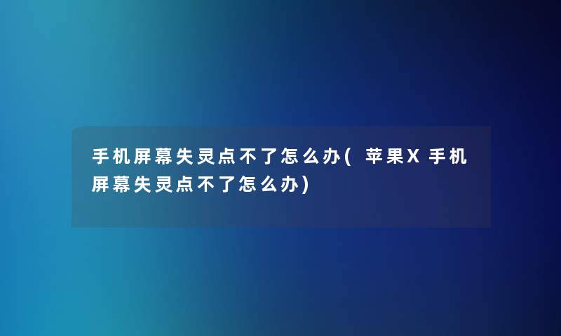 手机屏幕失灵点不了怎么办(苹果X手机屏幕失灵点不了怎么办)