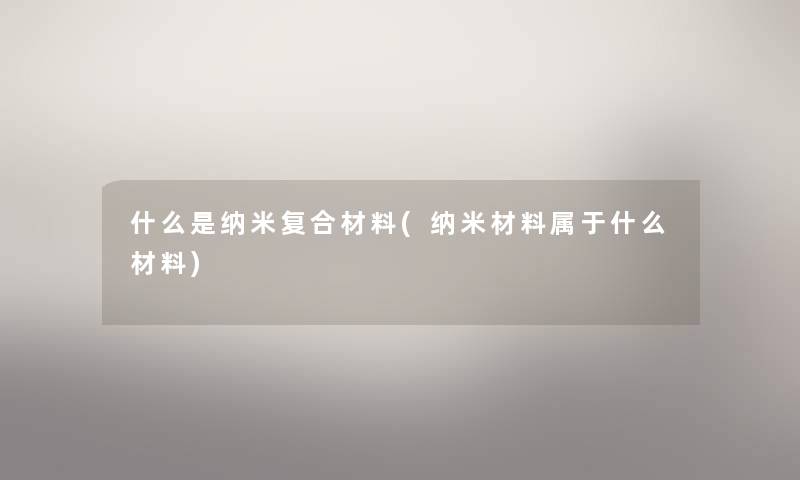 什么是纳米复合材料(纳米材料属于什么材料)