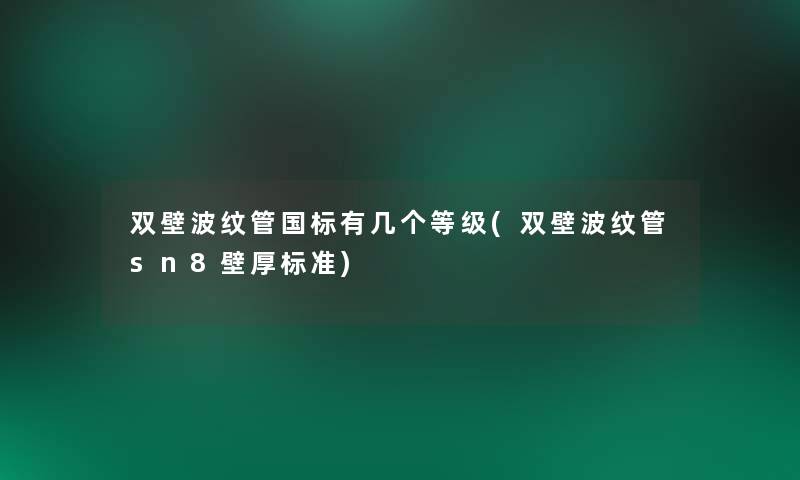 双壁波纹管国标有几个等级(双壁波纹管sn8壁厚标准)