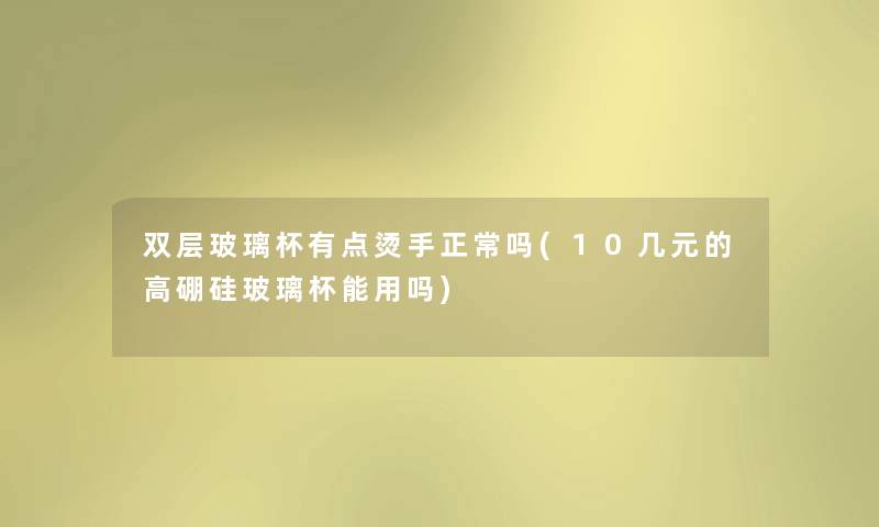 双层玻璃杯有点烫手正常吗(10几元的高硼硅玻璃杯能用吗)