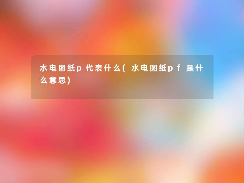 水电图纸p代表什么(水电图纸pf是什么意思)