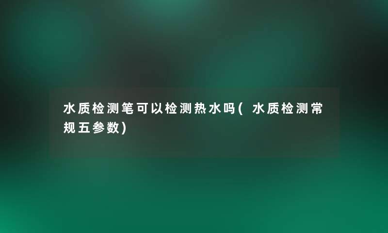 水质检测笔可以检测热水吗(水质检测常规五参数)