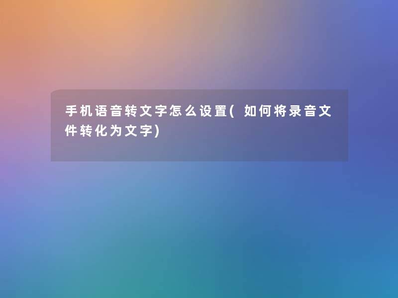 手机语音转文字怎么设置(如何将录音文件转化为文字)