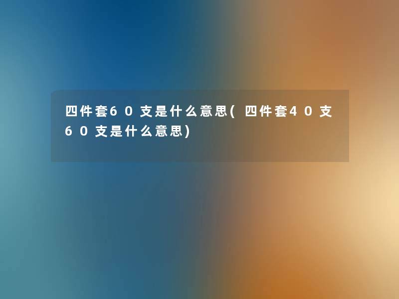 四件套60支是什么意思(四件套40支60支是什么意思)