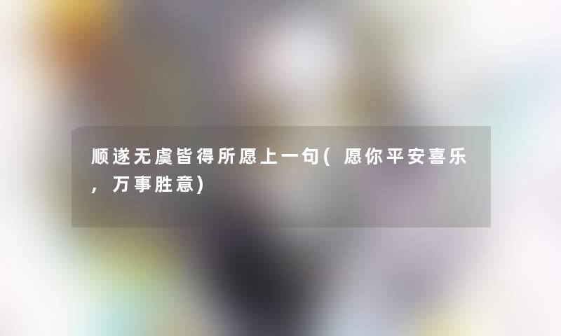 顺遂无虞皆得所愿上一句(愿你平安喜乐,万事胜意)