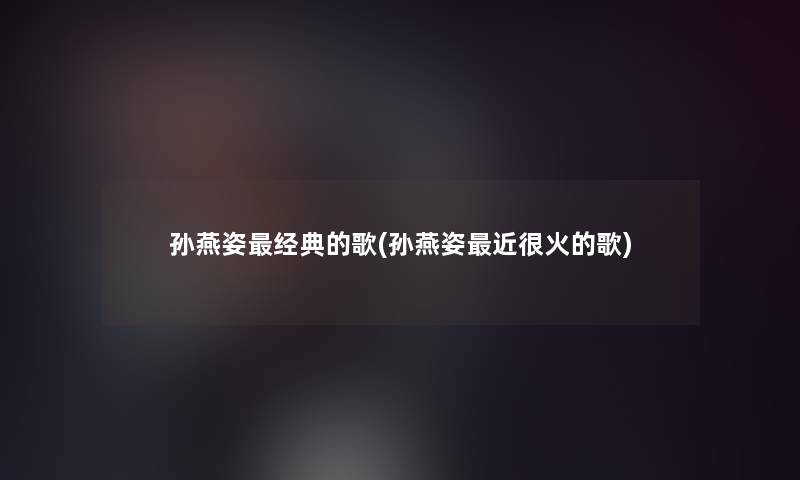 孙燕姿经典的歌(孙燕姿近很火的歌)