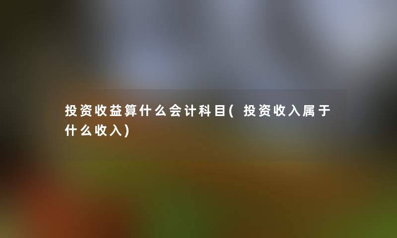 投资收益算什么会计科目(投资收入属于什么收入)