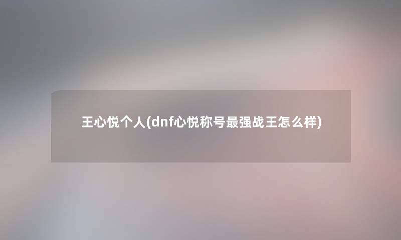 王心悦个人(dnf心悦称号强战王怎么样)