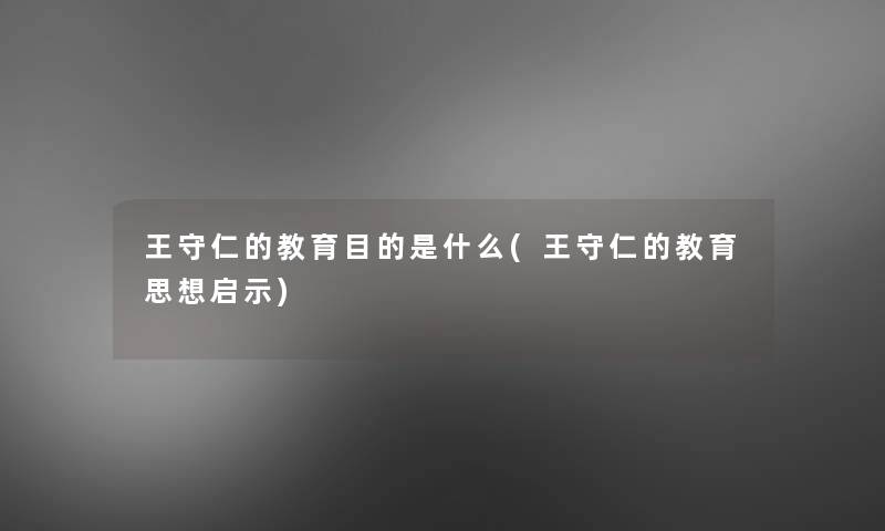 王守仁的教育目的是什么(王守仁的教育思想启示)