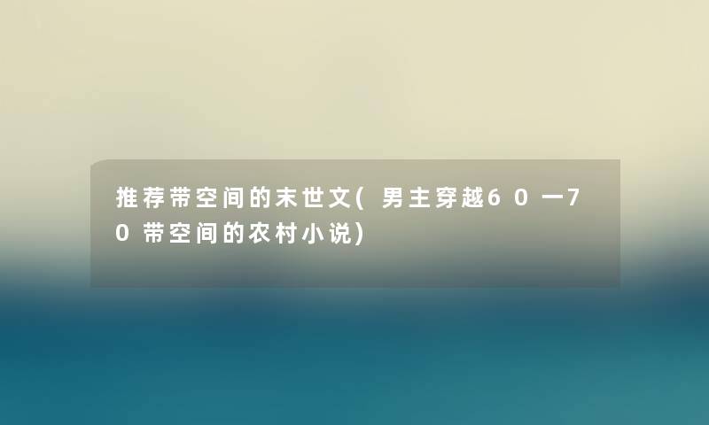 推荐带空间的末世文(男主穿越60一70带空间的农村小说)