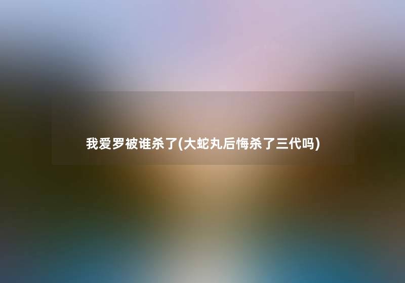 我爱罗被谁杀了(大蛇丸后悔杀了三代吗)