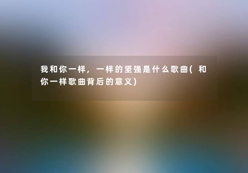 我和你一样,一样的坚强是什么歌曲(和你一样歌曲背后的意义)